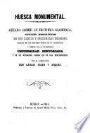 Huesca Monumental. Ojeada sobre su historia gloriosa, apuntes biográficos de sus Santos y personages célebres, noticia de los preciosos restos de su antigüedad, y reseña de la ... Universidad Sertoriana, y de los distinguidos varones que en ella resplendecieron.