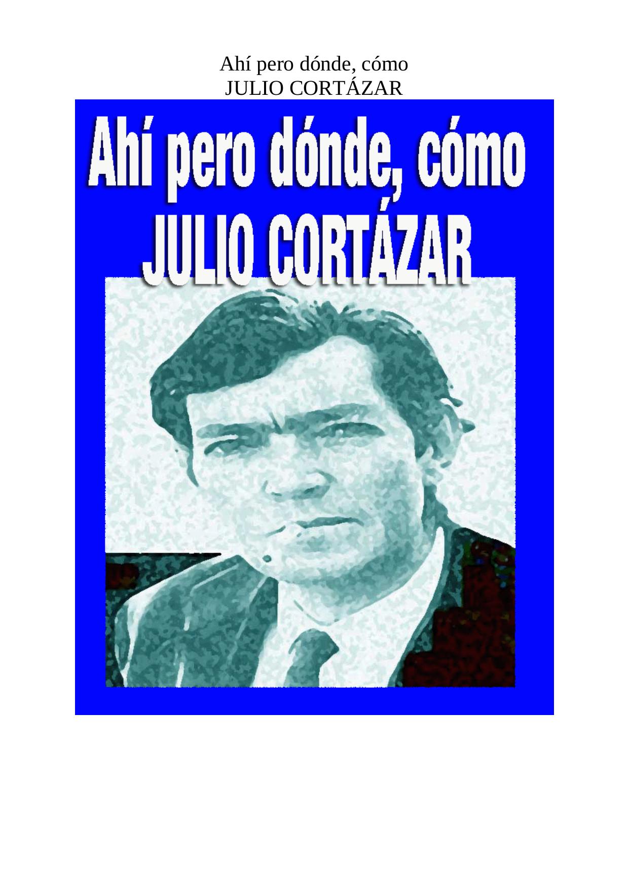 Microsoft Word - JULIO CORTAZAR - AHI PERO DONDE, COMO.doc